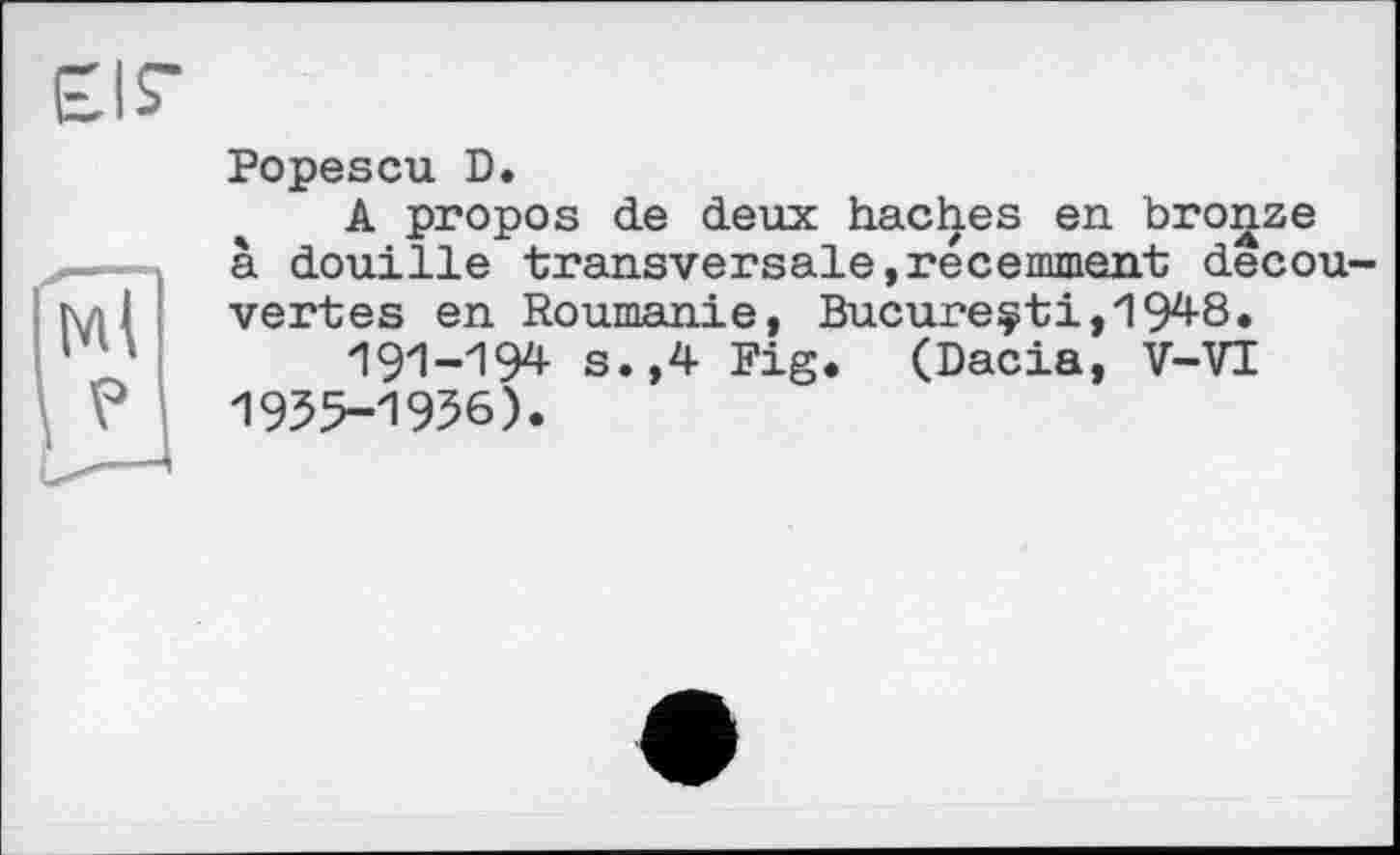 ﻿Popescu D.
A propos de deux haches en bronze à douille transversale,récemment decouvertes en Roumanie, Bucureçti,1948.
191-194 s.,4 Fig. (Dacia, V-VI 1955-1956).